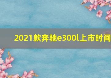 2021款奔驰e300l上市时间