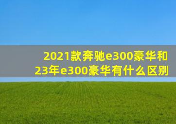 2021款奔驰e300豪华和23年e300豪华有什么区别