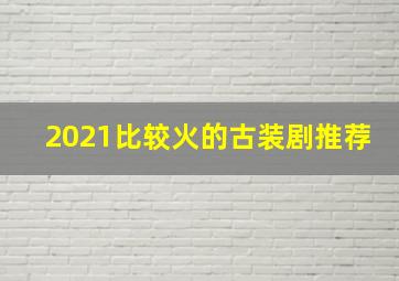 2021比较火的古装剧推荐