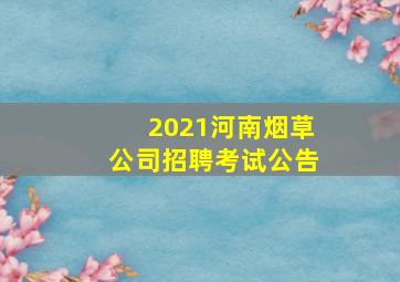 2021河南烟草公司招聘考试公告