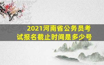 2021河南省公务员考试报名截止时间是多少号