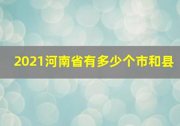 2021河南省有多少个市和县