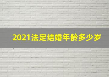 2021法定结婚年龄多少岁