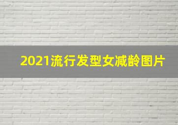 2021流行发型女减龄图片