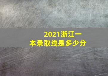 2021浙江一本录取线是多少分