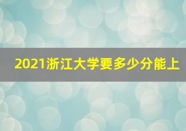 2021浙江大学要多少分能上