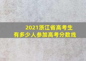 2021浙江省高考生有多少人参加高考分数线