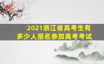 2021浙江省高考生有多少人报名参加高考考试