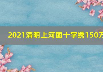 2021清明上河图十字绣150万