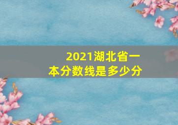 2021湖北省一本分数线是多少分