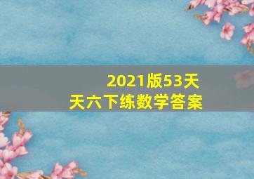 2021版53天天六下练数学答案