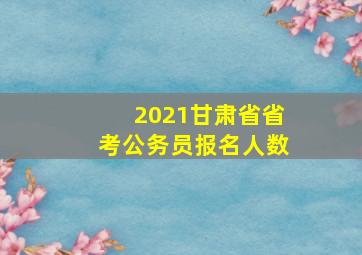 2021甘肃省省考公务员报名人数