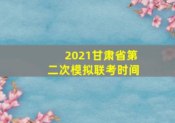 2021甘肃省第二次模拟联考时间