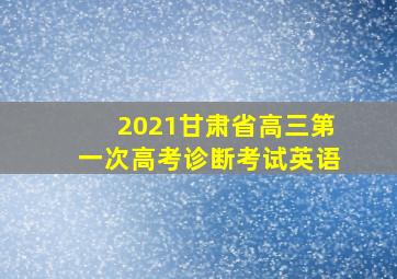 2021甘肃省高三第一次高考诊断考试英语