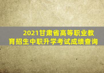 2021甘肃省高等职业教育招生中职升学考试成绩查询