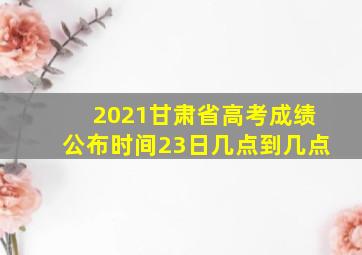 2021甘肃省高考成绩公布时间23日几点到几点