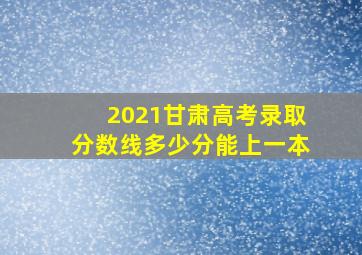 2021甘肃高考录取分数线多少分能上一本