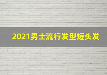 2021男士流行发型短头发