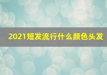 2021短发流行什么颜色头发