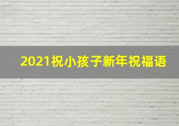 2021祝小孩子新年祝福语