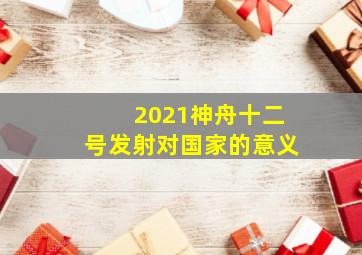 2021神舟十二号发射对国家的意义