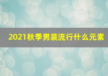 2021秋季男装流行什么元素