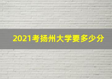 2021考扬州大学要多少分