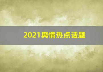 2021舆情热点话题