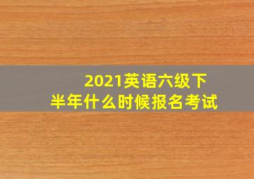 2021英语六级下半年什么时候报名考试