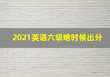 2021英语六级啥时候出分