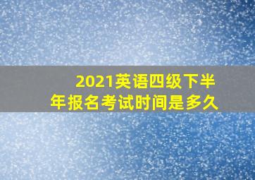 2021英语四级下半年报名考试时间是多久