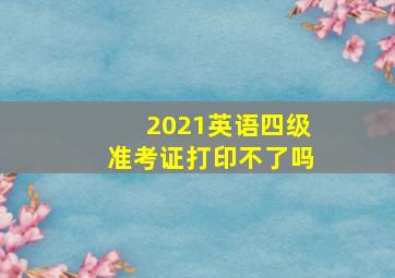 2021英语四级准考证打印不了吗