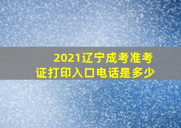 2021辽宁成考准考证打印入口电话是多少