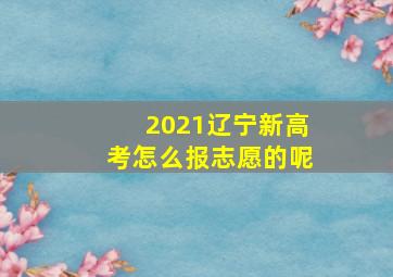 2021辽宁新高考怎么报志愿的呢