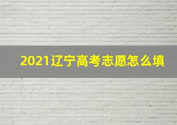 2021辽宁高考志愿怎么填