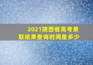 2021陕西省高考录取结果查询时间是多少