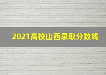 2021高校山西录取分数线