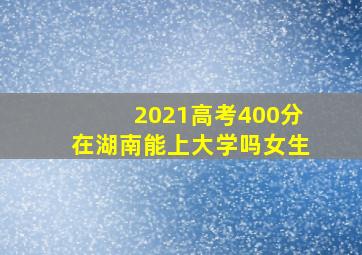 2021高考400分在湖南能上大学吗女生