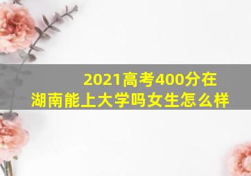 2021高考400分在湖南能上大学吗女生怎么样