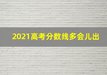 2021高考分数线多会儿出