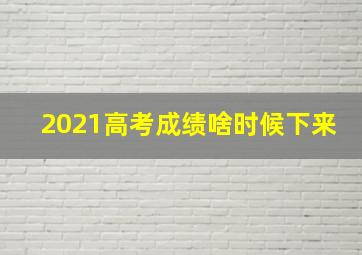 2021高考成绩啥时候下来