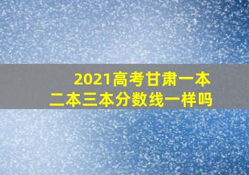 2021高考甘肃一本二本三本分数线一样吗