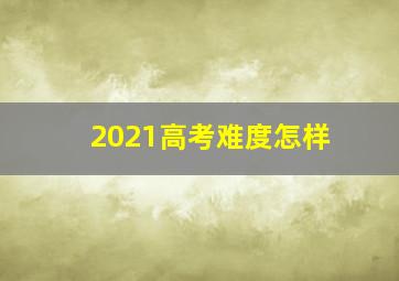 2021高考难度怎样