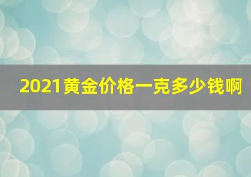 2021黄金价格一克多少钱啊