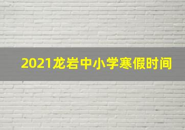 2021龙岩中小学寒假时间