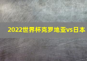 2022世界杯克罗地亚vs日本