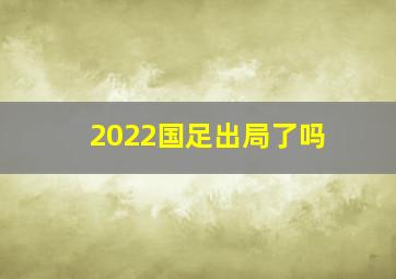 2022国足出局了吗