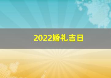 2022婚礼吉日