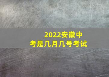 2022安徽中考是几月几号考试