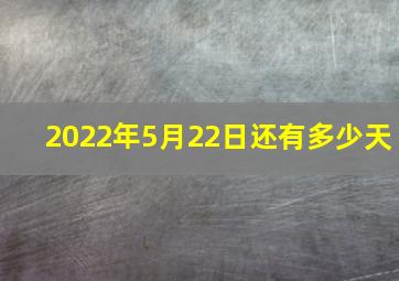 2022年5月22日还有多少天